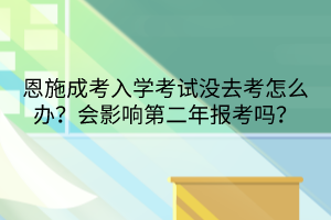 恩施成考入学考试没去考怎么办？会影响第二年报考吗？(图1)