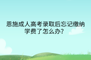 恩施成人高考录取后忘记缴纳学费了怎么办？