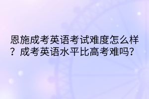 恩施成考英语考试难度怎么样？成考英语水平比高考难吗？(图1)