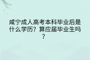 咸宁成人高考本科毕业后是什么学历？算应届毕业生吗？