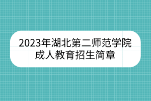 2023年湖北第二师范学院成人教育招生简章