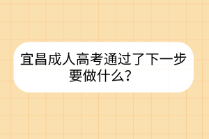 宜昌成人高考通过了下一步要做什么？(图1)