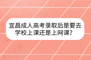 宜昌成人高考录取后是要去学校上课还是上网课？(图1)