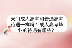 天门成人高考和普通高考待遇一样吗？成人高考毕业的待遇有哪些？(图1)