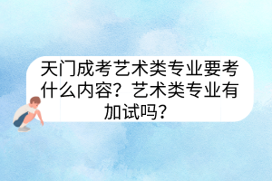 天门成考艺术类专业要考什么内容？艺术类专业有加试吗？(图1)