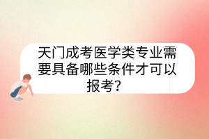 天门成考医学类专业需要具备哪些条件才可以报考？