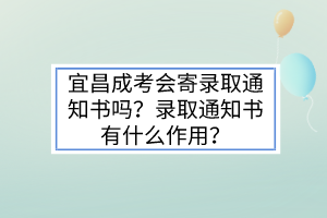 宜昌成考会寄录取通知书吗？录取通知书有什么作用？(图1)