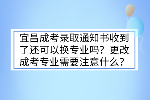 宜昌成考录取通知书收到了还可以换专业吗？更改成考专业需要注意什么？(图1)