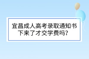 宜昌成人高考录取通知书下来了才交学费吗？(图1)