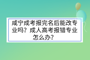 咸宁成考报完名后能改专业吗？成人高考报错专业怎么办？(图1)