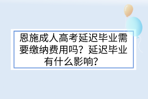 恩施成人高考延迟毕业需要缴纳费用吗？延迟毕业有什么影响？(图1)