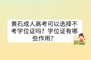 黄石成人高考可以选择不考学位证吗？学位证有哪些作用？(图1)