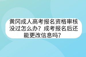 黄冈成人高考报名资格审核没过怎么办？成考报名后还能更改信息吗？(图1)