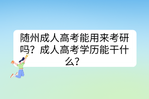 随州成人高考能用来考研吗？成人高考学历能干什么？(图1)