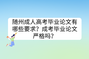 随州成人高考毕业论文有哪些要求？成考毕业论文严格吗？(图1)