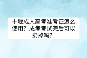 十堰成人高考准考证怎么使用？成考考试完后可以扔掉吗？(图1)