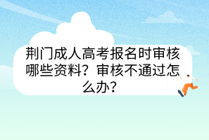 荆门成人高考报名时审核哪些资料？审核不通过怎么办？(图1)