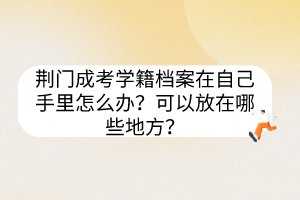 荆门成考学籍档案在自己手里怎么办？可以放在哪些地方？(图1)