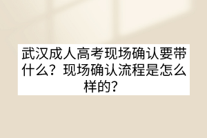 武汉成人高考现场确认要带什么？现场确认流程是怎么样的？