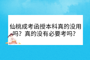 仙桃成考函授本科真的没用吗？真的没有必要考吗？