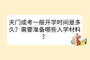 天门成考一般开学时间是多久？需要准备哪些入学材料？(图1)