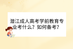 潜江成人高考学前教育专业考什么？如何备考？(图1)