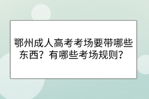 鄂州成人高考考场要带哪些东西？有哪些考场规则？