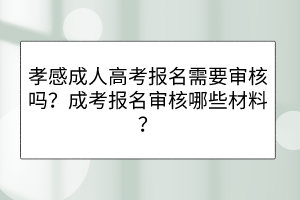 孝感成人高考报名需要审核吗？成考报名审核哪些材料？(图1)