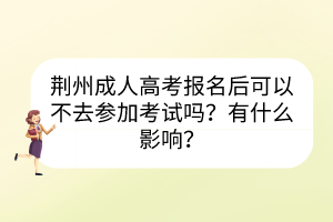 荆州成人高考报名后可以不去参加考试吗？有什么影响？