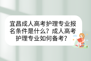 宜昌成人高考护理专业报名条件是什么？成人高考护理专业如何备考？(图1)