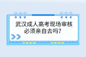 武汉成人高考现场审核必须亲自去吗？(图1)