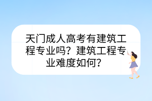 天门成人高考有建筑工程专业吗？建筑工程专业难度如何？(图1)