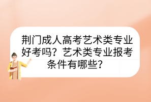 荆门成人高考艺术类专业好考吗？艺术类专业报考条件有哪些？(图1)