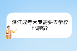 潜江成考大专需要去学校上课吗？