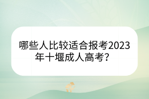 哪些人比较适合报考2023年十堰成人高考？