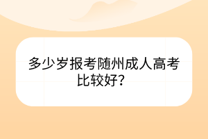 多少岁报考随州成人高考比较好？(图1)