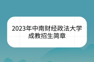 2023年中南财经政法大学成教招生简章(图1)