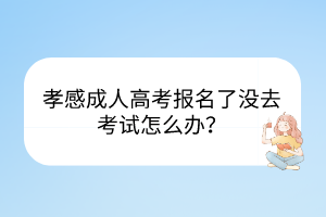 孝感成人高考报名了没去考试怎么办？(图1)