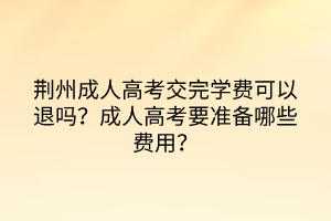 荆州成人高考交完学费可以退吗？成人高考要准备哪些费用？(图1)