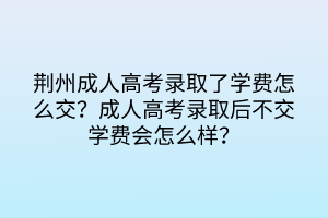 荆州成人高考录取了学费怎么交？成人高考录取后不交学费会怎么样？(图1)