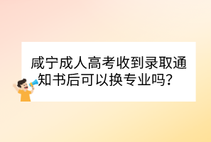 咸宁成人高考收到录取通知书后可以换专业吗？(图1)