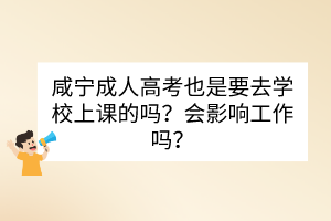 咸宁成人高考也是要去学校上课的吗？会影响工作吗？(图1)