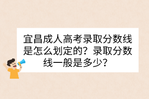 宜昌成人高考录取分数线是怎么划定的？录取分数线一般是多少？(图1)