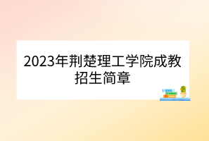 2023年荆楚理工学院成教招生简章(图1)