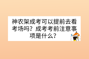 神农架成考可以提前去看考场吗？成考考前注意事项是什么？(图1)