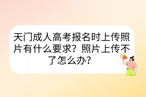 天门成人高考报名时上传照片有什么要求？照片上传不了怎么办？(图1)