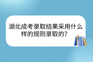 湖北成考录取结果采用什么样的规则录取的？(图1)