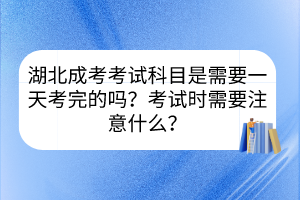 湖北成考考试科目是需要一天考完的吗？考试时需要注意什么？(图1)