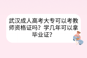 武汉成人高考大专可以考教师资格证吗？学几年可以拿毕业证？