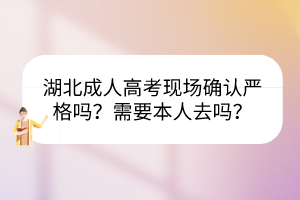 湖北成人高考现场确认严格吗？需要本人去吗？